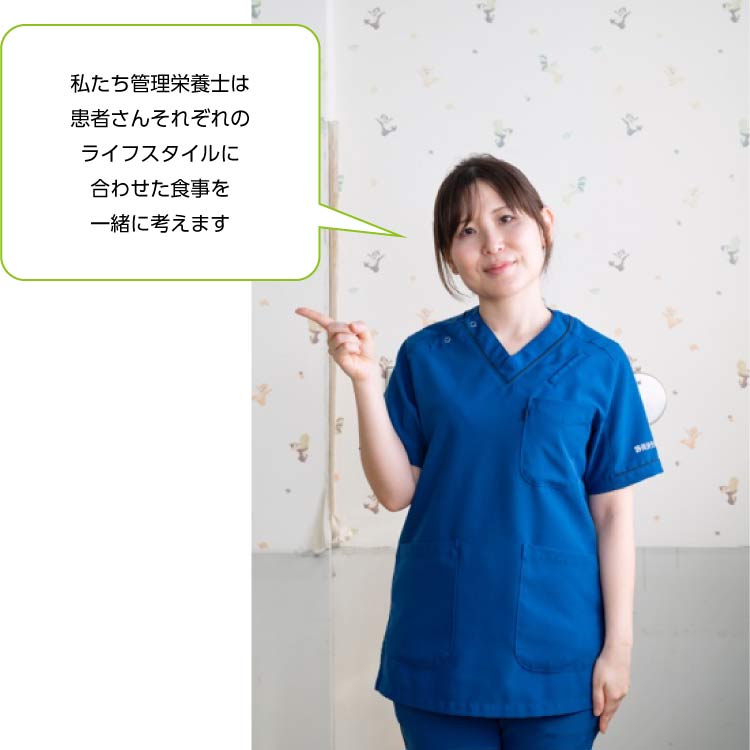 私たち管理栄養士は患者さんそれぞれのライフスタイルに合わせた食事を一緒に考えます