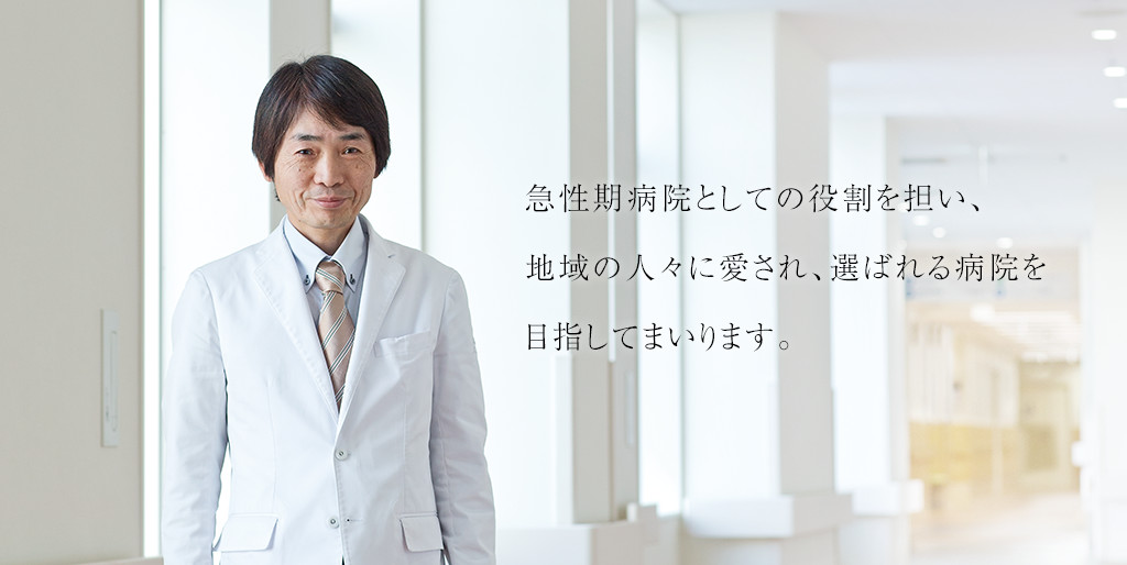 急性期病院としての役割を担い、地域の人々に愛され、選ばれる病院を目指してまいります。